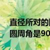 直径所对的圆周角是90度对吗（直径所对的圆周角是90度）