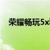 荣耀畅玩5x移动版（荣耀畅玩5x全网通）