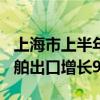 上海市上半年进出口总值2.1万亿元创新高 船舶出口增长92.3%