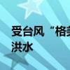 受台风“格美”影响 18条河流发生超警以上洪水