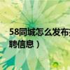 58同城怎么发布招聘信息要营业执照?（58同城怎么发布招聘信息）