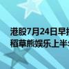 港股7月24日早报：杭州将每年算力券总额提升至2.5亿元 稻草熊娱乐上半年净利预增超20倍