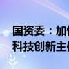 国资委：加快发展新质生产力 强化国有企业科技创新主体地位