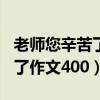 老师您辛苦了作文400字四年级（老师您辛苦了作文400）