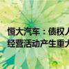 恒大汽车：债权人申请对恒大智能汽车进行破产重整 对生产经营活动产生重大影响