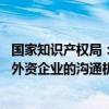 国家知识产权局：持续深化知识产权国际合作 进一步完善与外资企业的沟通机制