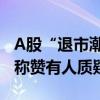 A股“退市潮”来袭，行业加快出清后，有人称赞有人质疑