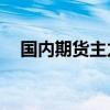 国内期货主力合约跌多涨少 纯碱跌近5%