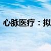 心脉医疗：拟6000万元-1亿元回购公司股份