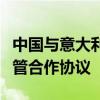 中国与意大利签署地理标志保护和食品安全监管合作协议