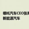 哪吒汽车CEO张勇：不建议年轻人熬夜加班 推荐理科生入行新能源汽车