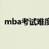 mba考试难度有多大（mba考试难度大吗）