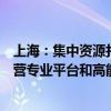 上海：集中资源打造兼具投资、运营功能的国有资本投资运营专业平台和高能级基金管理机构