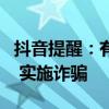 抖音提醒：有不法分子谎称百万保障服务到期 实施诈骗