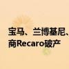 宝马、兰博基尼、奔驰都是大客户！全球知名汽车座椅制造商Recaro破产