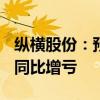 纵横股份：预计上半年净利亏损约5060万元 同比增亏