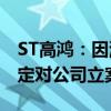 ST高鸿：因涉嫌信息披露违法违规 证监会决定对公司立案