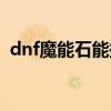 dnf魔能石能换什么（dnf魔能石怎么获得）