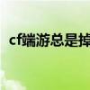 cf端游总是掉线怎么了?（为什么cf老掉线）