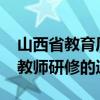 山西省教育厅发布关于组织参加2024年暑期教师研修的通知