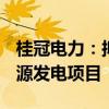 桂冠电力：拟投资合计约17.63亿元开发新能源发电项目