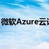 微软Azure云计算服务第四财季收入增长放缓