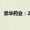 恩华药业：2024年上半年净利润6.29亿元