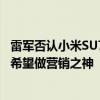 雷军否认小米SU7的成功归功于营销 是造车实力体现：我不希望做营销之神