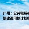 广州：公共租赁住房建设用地纳入土地利用年度计划 所需新增建设用地计划指标应保尽保、实报实销