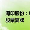 海印股份：终止筹划发行股份购买资产事项 股票复牌