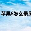 苹果6怎么录屏幕视频教程（苹果6怎么录屏）