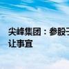 尖峰集团：参股子公司天士力集团正筹划关于天士力股份转让事宜