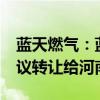 蓝天燃气：蓝天集团拟将其持有的5%股份协议转让给河南管网