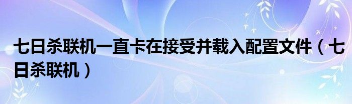 七日杀联机一直在接收并载入文件（七日杀联机卡在正在生成玩家界面）