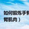 如何锻炼手臂肌肉最有效的方法（如何锻炼手臂肌肉）