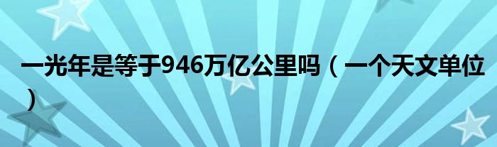 一光年是等于万亿公里（一光年是等于946万亿公里吗）