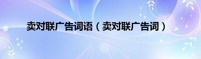 卖对联的广告宣传语怎么写（卖对联的广告宣传语）