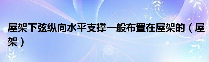 屋架上下弦支撑布置图（屋架上弦下弦屋架怎么区分）