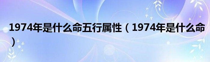 1974年属啥（1974年属于什么命五行）