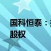 国科恒泰：拟收购控股子公司江苏国科27%股权