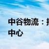 中谷物流：拟投资不超5.1亿元建设多式联运中心