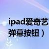 ipad爱奇艺没有弹幕开关（ipad爱奇艺没有弹幕按钮）