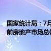 国家统计局：7月份部分房地产相关指标降幅继续收窄 但目前房地产市场总体仍处于调整中