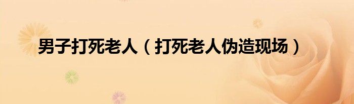 男子拿铁锹打死老人后续（男子打死老人后续）