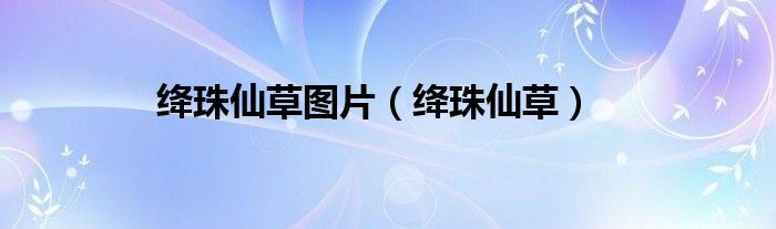 绛珠仙草指的是什么神瑛侍者指的是什么（绛珠仙草指的是什么）