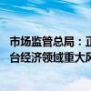 市场监管总局：正在加快国家网络交易监管平台建设 提升平台经济领域重大风险的预警和应急处置能力