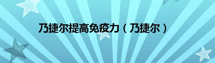 乃捷尔提升免疫力（乃捷尔真的有提高抵抗力的功效吗）