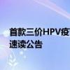 首款三价HPV疫苗要来了？康乐卫士产品或加剧市场竞争｜速读公告