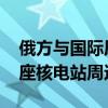 俄方与国际原子能机构总干事通电话 讨论两座核电站周边局势