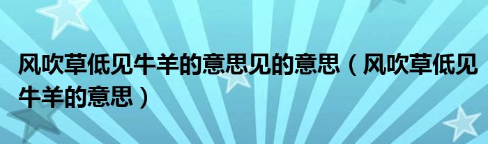 风吹草低见牛羊古诗出自哪首（风吹草低见牛羊的意思）